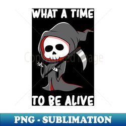what a time to be alive - cute grim reaper gift - artistic sublimation digital file - vibrant and eye-catching typography