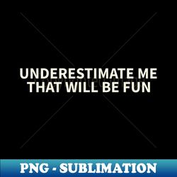 Underestimate me Thatll be fun - Premium PNG Sublimation File - Create with Confidence