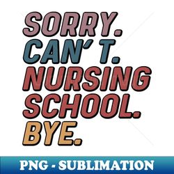 Funny Sorry Cant Nursing School Bye Nurse Student - PNG Sublimation Digital Download - Fashionable and Fearless