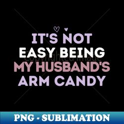 its not easy being my husbands arm candy - premium sublimation digital download - perfect for sublimation art