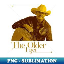 The Older I Get - Sublimation-Ready PNG File - Enhance Your Apparel with Stunning Detail