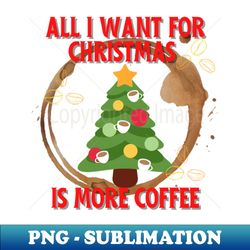 All I want for Christmas is more coffee - Artistic Sublimation Digital File - Perfect for Sublimation Mastery
