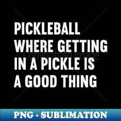Pickleball Where Getting in a Pickle is a Good Thing - High-Quality PNG Sublimation Download - Revolutionize Your Designs