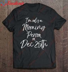 Cute Christmas Quote Im Only A Morning Person On Dec 25Th T-Shirt, Mens Funny Christmas Sweaters  Wear Love, Share Beaut