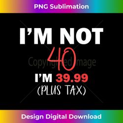 40th birthday gift i'm not 40 i'm 39.99 (plus tax) him her - urban sublimation png design - elevate your style with intricate details