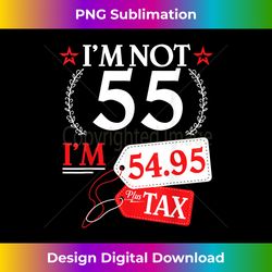 i'm not 55 years old i'm 54.95 plus tax happy birthday to me - contemporary png sublimation design - challenge creative boundaries