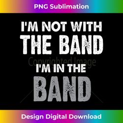 i'm not with the band i'm in the band t- funny band tee - urban sublimation png design - channel your creative rebel
