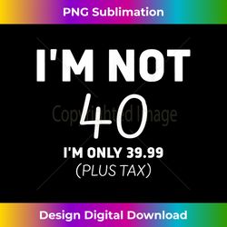 i am not 40 i'm only 39.99 plus tax 40 years old men wome - minimalist sublimation digital file - rapidly innovate your artistic vision