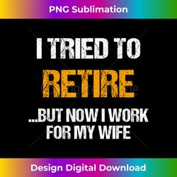 I tried to retired but now I work for my wife for husband - Edgy Sublimation Digital File - Rapidly Innovate Your Artistic Vision