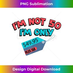 cute unique i'm not 50 i'm only 49.95 plus tax gift - innovative png sublimation design - enhance your art with a dash of spice