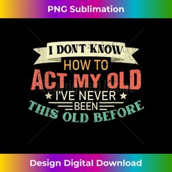 I Dont Know How To Act My Age Ive Never Been This Old Before - Classic Sublimation PNG File - Enhance Your Art with a Dash of Spice
