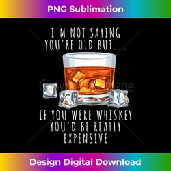 I'm Not Saying You're Old but If You Were Whiskey Drinker - Chic Sublimation Digital Download - Pioneer New Aesthetic Frontiers