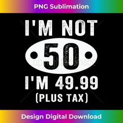 i'm not 50 i'm 49.99 (plus tax) funny 50th birthday hello 50 long sleeve - innovative png sublimation design - craft with boldness and assurance