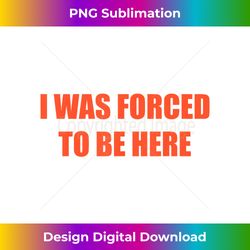 I Was Forced to be Here Funny - Deluxe PNG Sublimation Download - Immerse in Creativity with Every Design