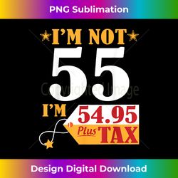 i'm not 55 years old i'm 54.95 plus tax happy birthday - sublimation-optimized png file - ideal for imaginative endeavors