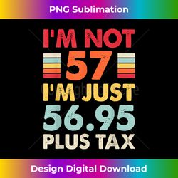 i'm not 57 i'm just 56.95 plus tax funny 57th birthday - luxe sublimation png download - tailor-made for sublimation craftsmanship