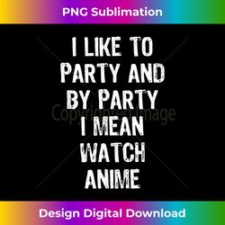 I Like To Party And By Party I Mean Watch Anime Gift T- - Innovative PNG Sublimation Design - Striking & Memorable Impressions
