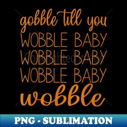 Gobble Till You Wobble Baby  Thanksgiving Wobble - Premium Sublimation Digital Download - Vibrant and Eye-Catching Typography