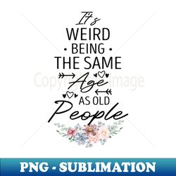 Its Weird Being The Same Age As Old People Funny Old People Saying  Christmas Gifts  Floral - Exclusive Sublimation Digital File - Revolutionize Your Designs