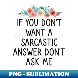 If You Dont Want a Sarcastic Answer Dont Ask Me  Funny Sarcastic Gift Idea for Man and Womens  Christmas Gift Ideas  flower style idea design - Professional Sublimation Digital Download - Boost Your Success with this Inspirational PNG Download