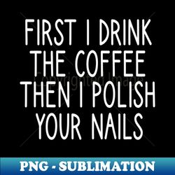 first i drink the coffee then i polish your nails nail  nail tech gift manicurist  manicurist gift  gift for manicurist  funny manicurist  manicurists heart style - png sublimation digital download - add a festive touch to every day