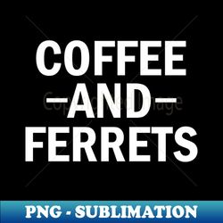 coffee and ferrets  ferret quote ferret lover gift ferret owner giftferret mom  funny ferret gift for mens and womens  ferret idea design - instant png sublimation download - transform your sublimation creations