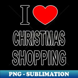 I  CHRISTMAS SHOPPING I LOVE CHRISTMAS SHOPPING I HEART CHRISTMAS SHOPPING - Premium PNG Sublimation File - Revolutionize Your Designs