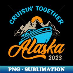 Alaska Cruise 2023 Family Friends - Vintage Sublimation PNG Download - Stunning Sublimation Graphics
