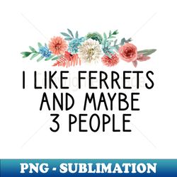 i like ferrets and maybe 3 people   ferret quote ferret lover gift ferret owner giftferret mom  funny ferret gift for mens and womens  ferret floral style idea design - premium png sublimation file - bring your designs to life