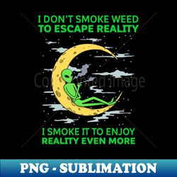 i dont smoke weed to escape reality i smoke it to enjoy reality even more - png sublimation digital download - unlock vibrant sublimation designs