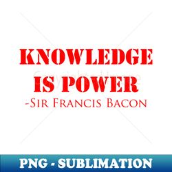 Knowledge Is Power -Sir Francis Bacon - Decorative Sublimation PNG File - Unleash Your Creativity