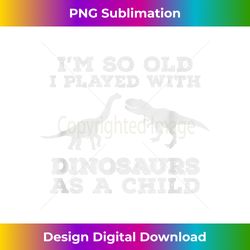 i'm so old, i played with dinosaurs as a child,f - bohemian sublimation digital download - chic, bold, and uncompromising