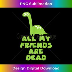 All My Friends Are Dead Funny and cute Dinosaur - Deluxe PNG Sublimation Download - Pioneer New Aesthetic Frontiers