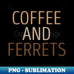 coffee and ferrets  ferret quote ferret lover gift ferret owner giftferret mom  funny ferret gift for mens and womens  ferret idea design - exclusive png sublimation download - stunning sublimation graphics