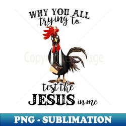 Chicken Why You All Trying To Test The Jesus In Me - Instant PNG Sublimation Download - Enhance Your Apparel with Stunning Detail