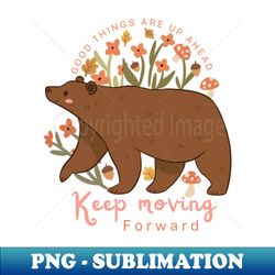 Good things are up ahead keep moving forward a cute grizzly bear - High-Resolution PNG Sublimation File - Bold & Eye-catching