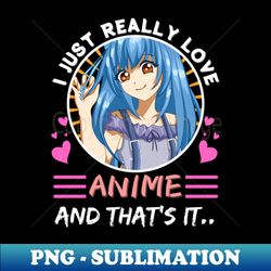 I Just Really Love Anime - Stylish Sublimation Digital Download - Perfect for Sublimation Art