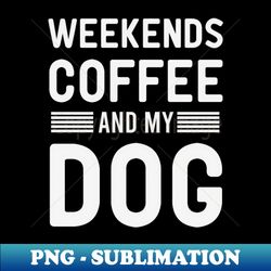 Weekends Coffee And My dog - Trendy Sublimation Digital Download - Unleash Your Creativity