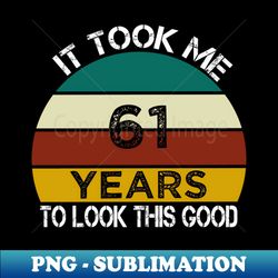 It Took Me 61 Years to Look This Good  Funny Birthday Gift Idea for Man and Womens  Happy Birthday  61th Birthday Gift - Special Edition Sublimation PNG File - Perfect for Sublimation Art
