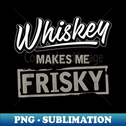 Whiskey Makes Me Frisky Fun Whisky Drinking - Artistic Sublimation Digital File - Bring Your Designs to Life