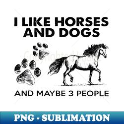 I Like Horses And Dogs And Maybe 3 People - Special Edition Sublimation PNG File - Enhance Your Apparel with Stunning Detail