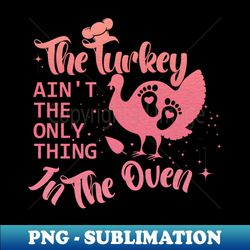 The Turkey Is Not The Only Thing In The OvenPregnancy announcement designed by Thanksgiving for pregnant women - Premium Sublimation Digital Download - Enhance Your Apparel with Stunning Detail