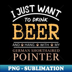 I Just Want to Drink Beer and Hang With My German Shorthaired Pointer - Decorative Sublimation PNG File - Stunning Sublimation Graphics