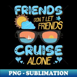 friends dont let friends cruise alone - Special Edition Sublimation PNG File - Instantly Transform Your Sublimation Projects