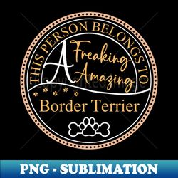 This person belongs to a freaking awesome Border Terrier - Premium Sublimation Digital Download - Stunning Sublimation Graphics
