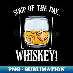 soup of the day whiskey alcoholic beverage drinking bar - png transparent sublimation design - boost your success with this inspirational png download