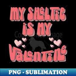 My Sheltie Is My Valentine Funny Valentines Day - Decorative Sublimation PNG File - Revolutionize Your Designs