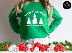 I Like Them Real Thick and Sprucy Sweatshirt, Holiday Shirt, Christmas, Winter, Funny Christmas Tree Shirt, Christmas Tr