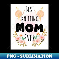 best knitting mom ever - instant png sublimation download - perfect for sublimation mastery