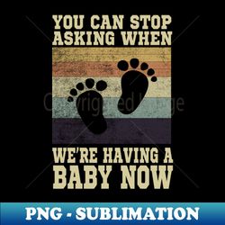 you can stop asking when were having a baby now funny mom gift  fun baby announcement quote  pregnant women  vintage design - exclusive sublimation digital file - transform your sublimation creations